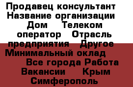 Продавец-консультант › Название организации ­ Дом.ru Телеком-оператор › Отрасль предприятия ­ Другое › Минимальный оклад ­ 25 000 - Все города Работа » Вакансии   . Крым,Симферополь